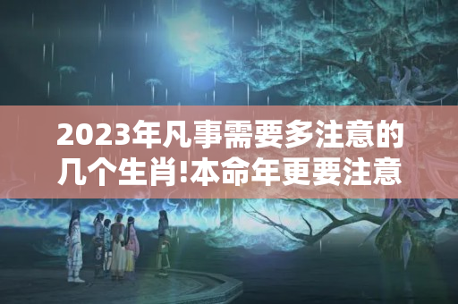 2023年凡事需要多注意的几个生肖!本命年更要注意什么