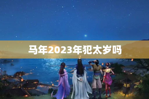 马年2023年犯太岁吗