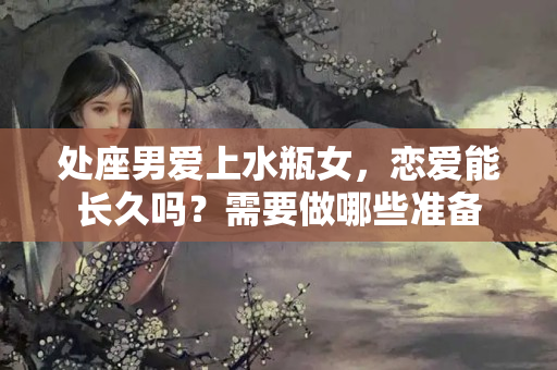 处座男爱上水瓶女，恋爱能长久吗？需要做哪些准备