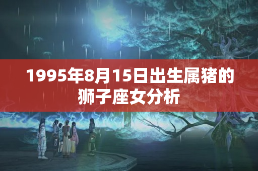 1995年8月15日出生属猪的狮子座女分析