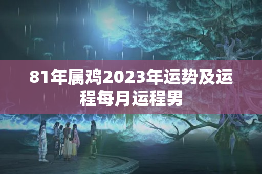 81年属鸡2023年运势及运程每月运程男