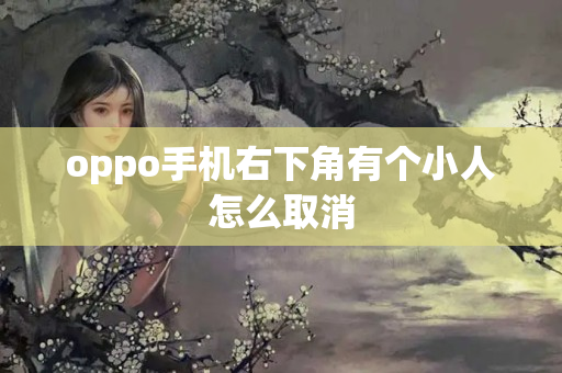 oppo手机右下角有个小人怎么取消