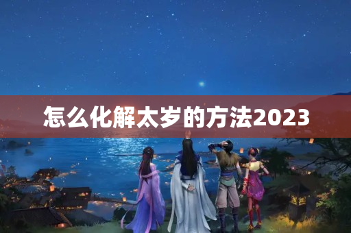 怎么化解太岁的方法2023