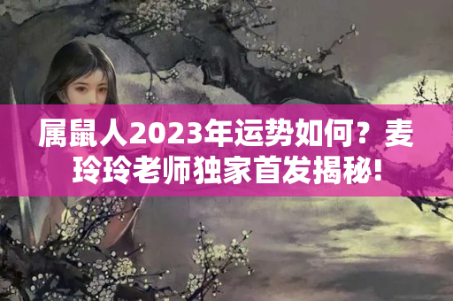 属鼠人2023年运势如何？麦玲玲老师独家首发揭秘!