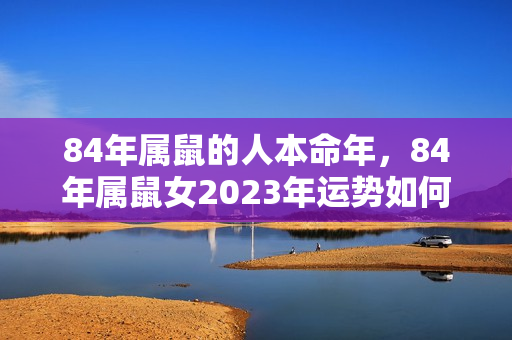 84年属鼠的人本命年，84年属鼠女2023年运势如何