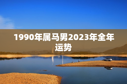 1990年属马男2023年全年运势