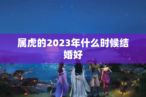 属虎的2023年什么时候结婚好