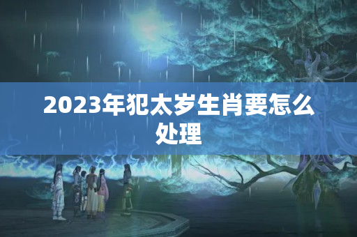 2023年犯太岁生肖要怎么处理