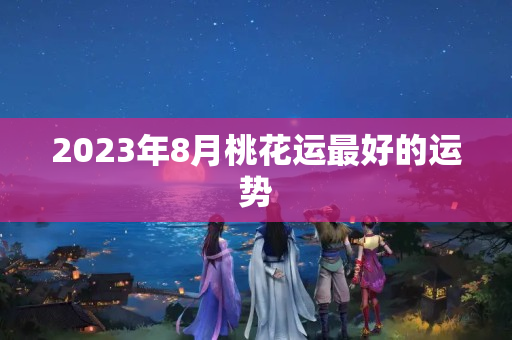 2023年8月桃花运最好的运势