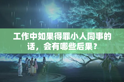 工作中如果得罪小人同事的话，会有哪些后果？