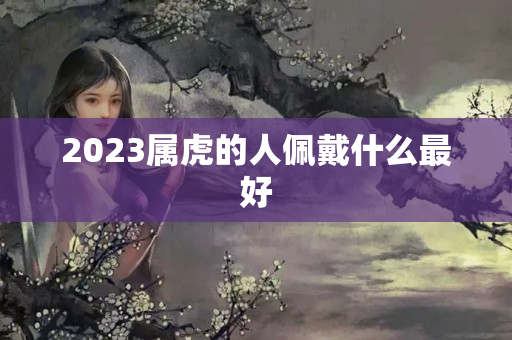 2023属虎的人佩戴什么最好