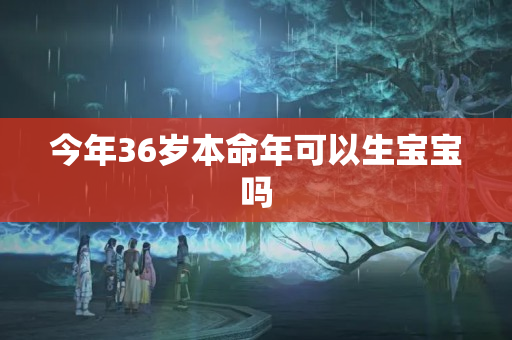 今年36岁本命年可以生宝宝吗