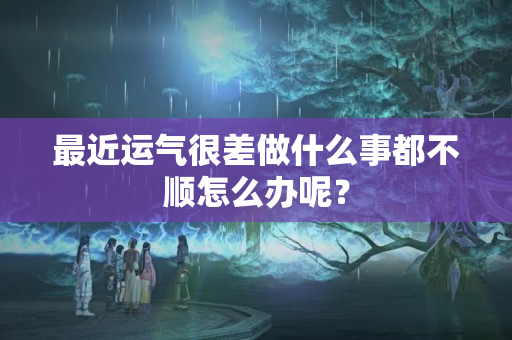 最近运气很差做什么事都不顺怎么办呢？