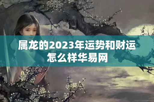 属龙的2023年运势和财运怎么样华易网