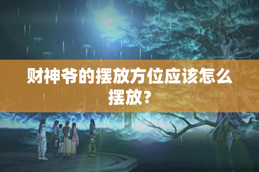 财神爷的摆放方位应该怎么摆放？