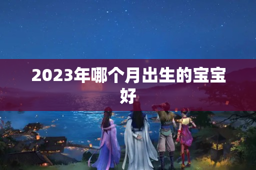 2023年哪个月出生的宝宝好