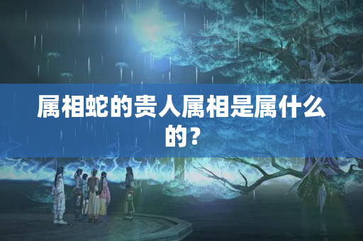 属相蛇的贵人属相是属什么的？