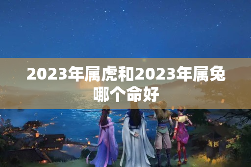 2023年属虎和2023年属兔哪个命好