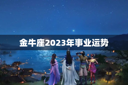 金牛座2023年事业运势