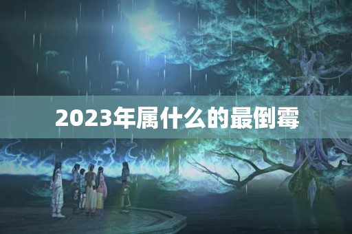 2023年属什么的最倒霉