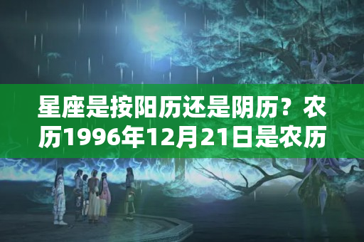 星座是按阳历还是阴历？农历1996年12月21日是农历几号