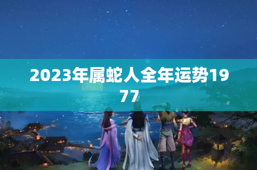 2023年属蛇人全年运势1977