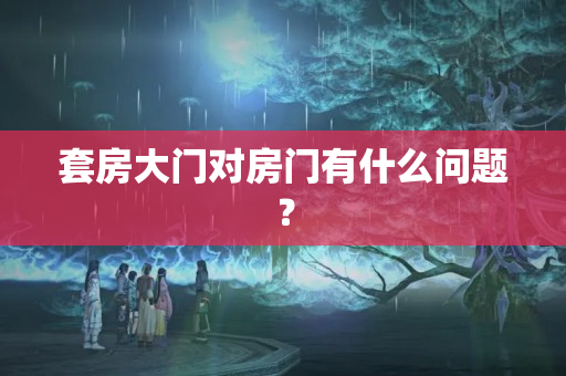 套房大门对房门有什么问题？