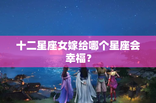 十二星座女嫁给哪个星座会幸福？