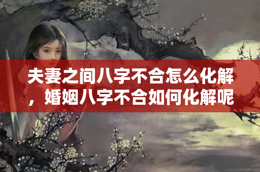 夫妻之间八字不合怎么化解，婚姻八字不合如何化解呢