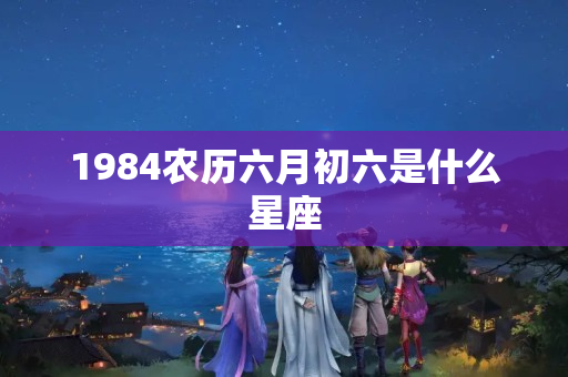 1984农历六月初六是什么星座