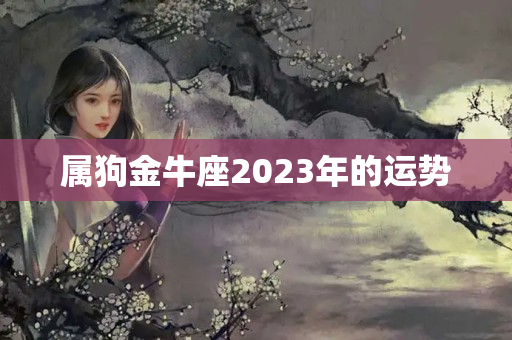 属狗金牛座2023年的运势