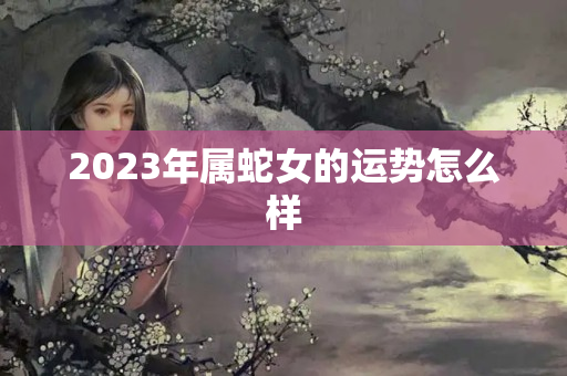 2023年属蛇女的运势怎么样