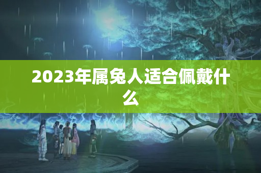 2023年属兔人适合佩戴什么