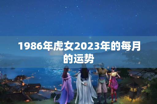 1986年虎女2023年的每月的运势