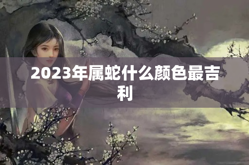 2023年属蛇什么颜色最吉利