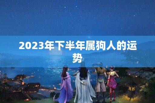 2023年下半年属狗人的运势