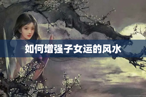 如何增强子女运的风水