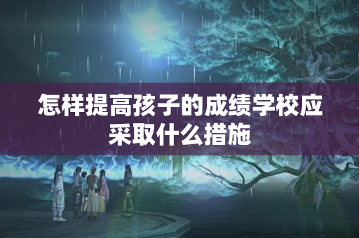 怎样提高孩子的成绩学校应采取什么措施