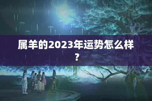 属羊的2023年运势怎么样？