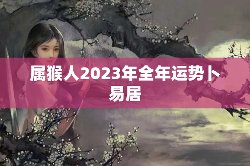 属猴人2023年全年运势卜易居