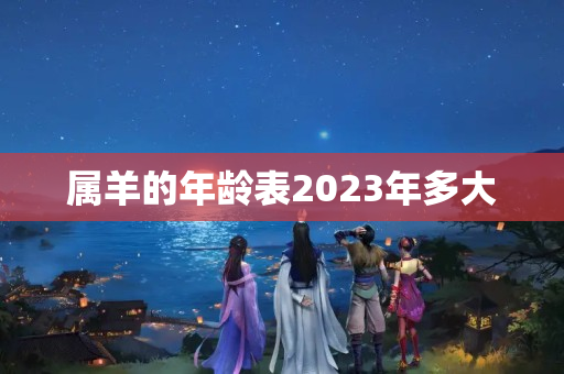 属羊的年龄表2023年多大