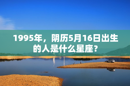 1995年，阴历5月16日出生的人是什么星座？