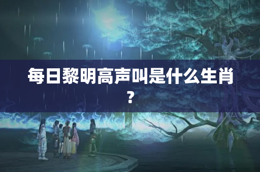 每日黎明高声叫是什么生肖?