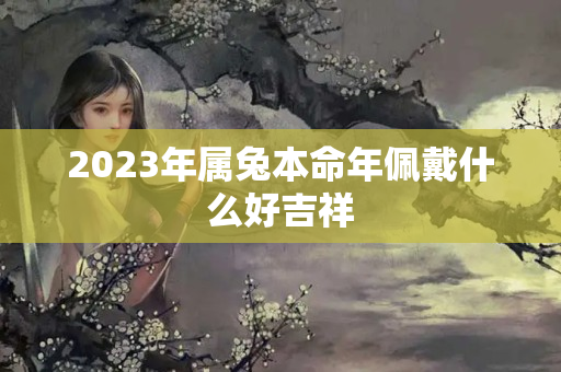 2023年属兔本命年佩戴什么好吉祥