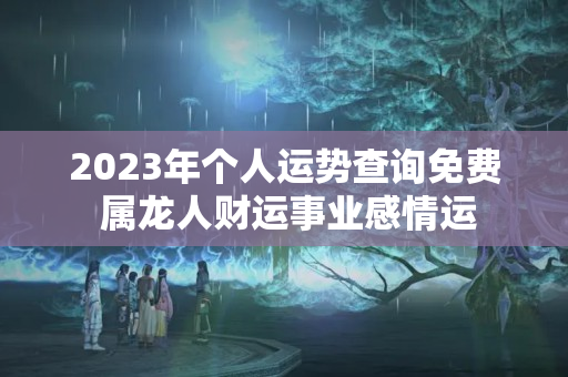 2023年个人运势查询免费 属龙人财运事业感情运