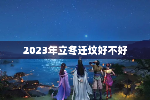 2023年立冬迁坟好不好