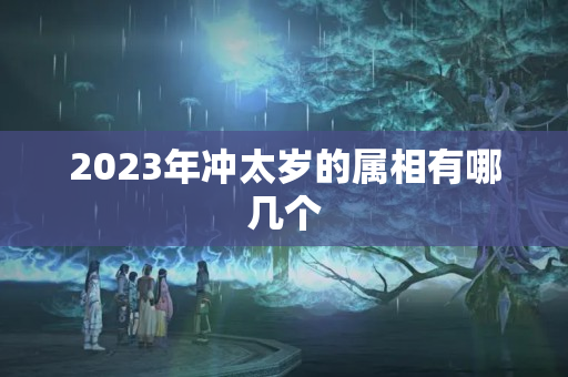 2023年冲太岁的属相有哪几个