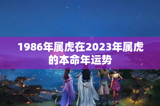 1986年属虎在2023年属虎的本命年运势