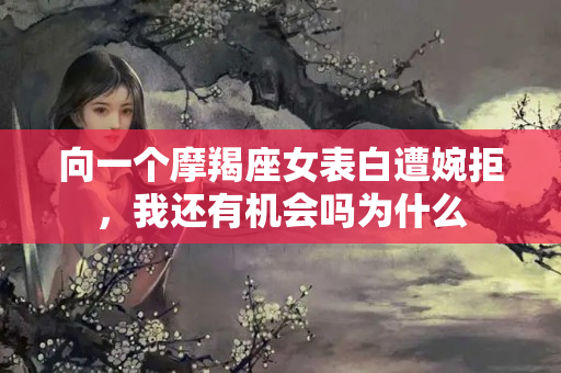 向一个摩羯座女表白遭婉拒，我还有机会吗为什么