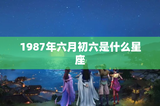 1987年六月初六是什么星座